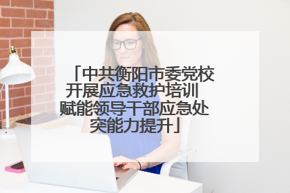 中共衡阳市委党校开展应急救护培训 赋能领导干部应急处突能力提升