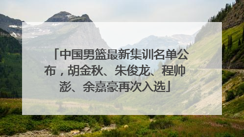 中国男篮最新集训名单公布，胡金秋、朱俊龙、程帅澎、余嘉豪再次入选