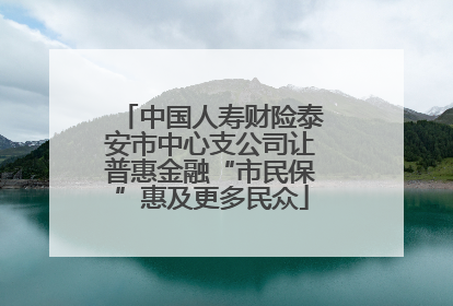 中国人寿财险泰安市中心支公司让普惠金融“市民保”惠及更多民众