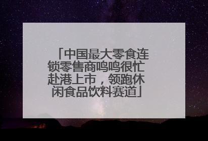 中国最大零食连锁零售商鸣鸣很忙赴港上市，领跑休闲食品饮料赛道