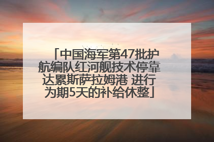 中国海军第47批护航编队红河舰技术停靠达累斯萨拉姆港 进行为期5天的补给休整