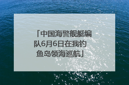 中国海警舰艇编队6月6日在我钓鱼岛领海巡航