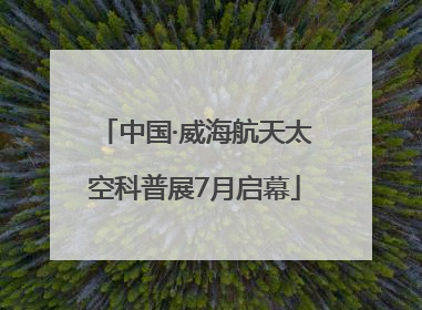 中国·威海航天太空科普展7月启幕