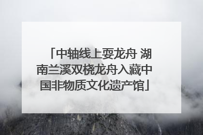 中轴线上耍龙舟 湖南兰溪双桡龙舟入藏中国非物质文化遗产馆