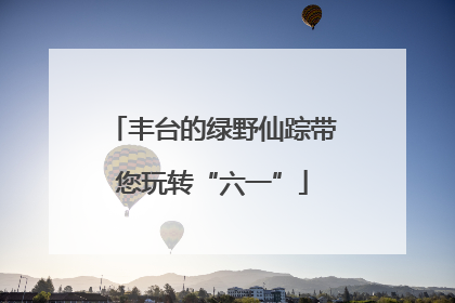 丰台的绿野仙踪带您玩转“六一”