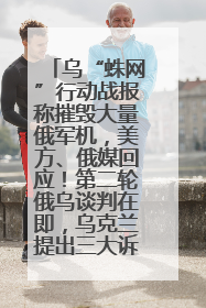 乌“蛛网”行动战报称摧毁大量俄军机，美方、俄媒回应！第二轮俄乌谈判在即，乌克兰提出三大诉求