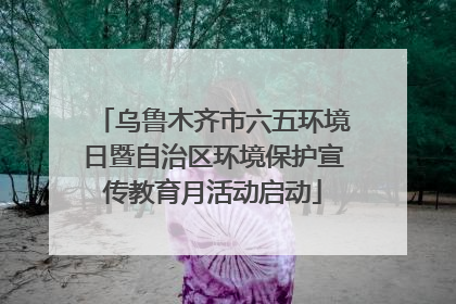 乌鲁木齐市六五环境日暨自治区环境保护宣传教育月活动启动
