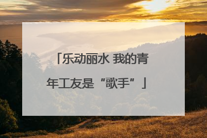 乐动丽水 我的青年工友是“歌手”