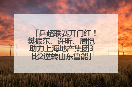 乒超联赛开门红！樊振东、许昕、周恺助力上海地产集团3比2逆转山东鲁能