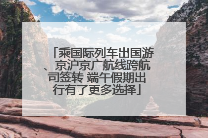 乘国际列车出国游、京沪京广航线跨航司签转 端午假期出行有了更多选择