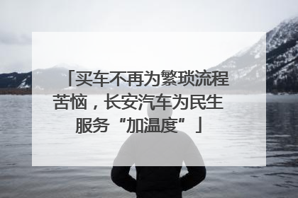 买车不再为繁琐流程苦恼，长安汽车为民生服务“加温度”