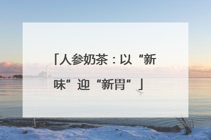 人参奶茶：以“新味”迎“新胃”