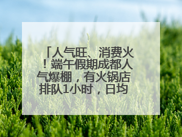人气旺、消费火！端午假期成都人气爆棚，有火锅店排队1小时，日均接待三四千人