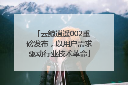 云鲸逍遥002重磅发布，以用户需求驱动行业技术革命
