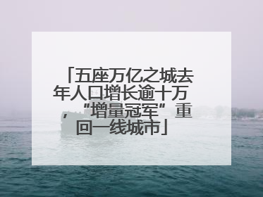 五座万亿之城去年人口增长逾十万，“增量冠军”重回一线城市