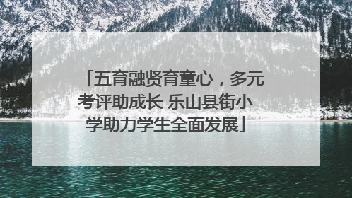 五育融贤育童心，多元考评助成长 乐山县街小学助力学生全面发展