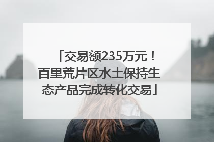交易额235万元！百里荒片区水土保持生态产品完成转化交易