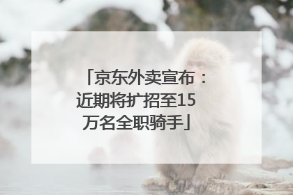 京东外卖宣布：近期将扩招至15万名全职骑手