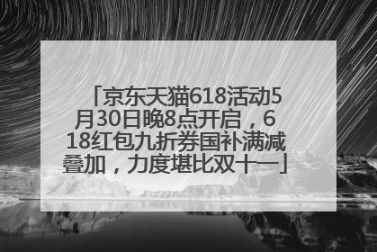 京东天猫618活动5月30日晚8点开启，618红包九折券国补满减叠加，力度堪比双十一
