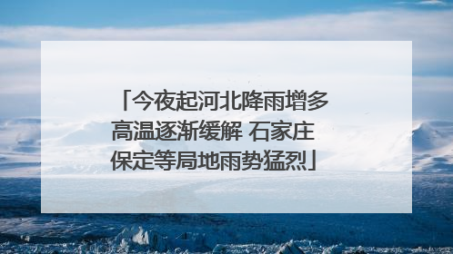 今夜起河北降雨增多高温逐渐缓解 石家庄保定等局地雨势猛烈