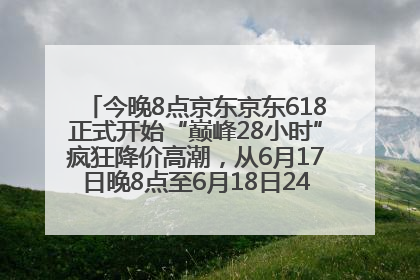 今晚8点京东京东618正式开始“巅峰28小时”疯狂降价高潮，从6月17日晚8点至6月18日24点内最便宜优惠