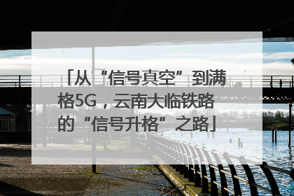 从“信号真空”到满格5G，云南大临铁路的“信号升格”之路