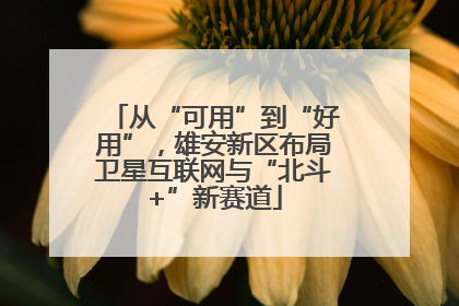 从“可用”到“好用”，雄安新区布局卫星互联网与“北斗+”新赛道