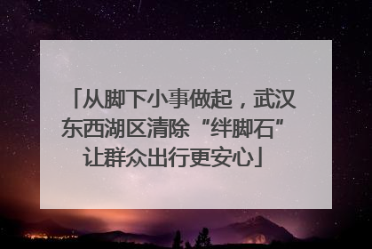 从脚下小事做起，武汉东西湖区清除“绊脚石”让群众出行更安心