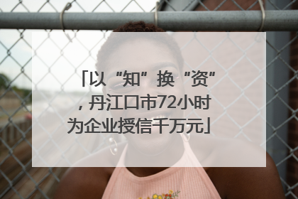 以“知”换“资”，丹江口市72小时为企业授信千万元
