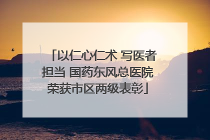 以仁心仁术 写医者担当 国药东风总医院荣获市区两级表彰