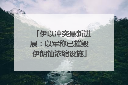 伊以冲突最新进展：以军称已摧毁伊朗铀浓缩设施