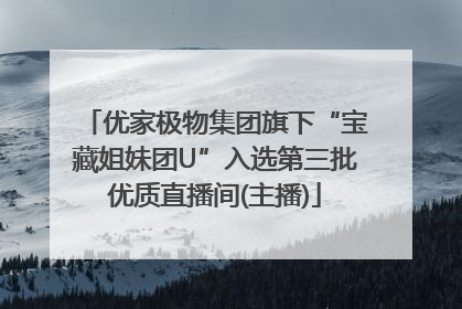 优家极物集团旗下“宝藏姐妹团U”入选第三批优质直播间(主播)