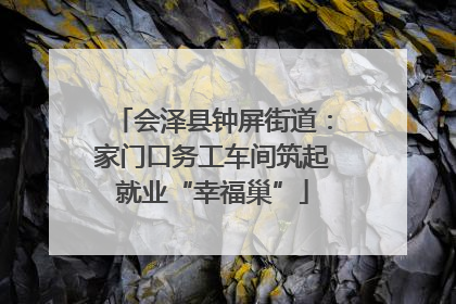 会泽县钟屏街道：家门口务工车间筑起就业“幸福巢”