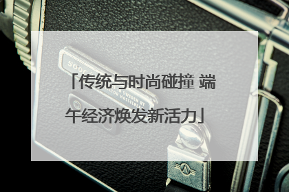 传统与时尚碰撞 端午经济焕发新活力