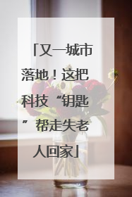 又一城市落地！这把科技“钥匙”帮走失老人回家