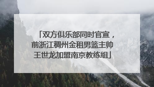双方俱乐部同时官宣，前浙江稠州金租男篮主帅王世龙加盟南京教练组
