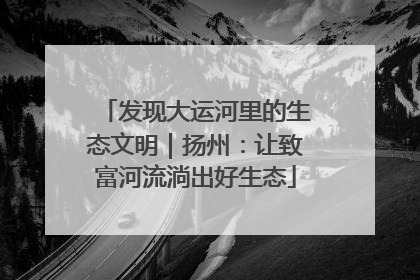 发现大运河里的生态文明｜扬州：让致富河流淌出好生态