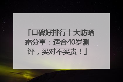 口碑好排行十大防晒霜分享：适合40岁测评，买对不买贵！