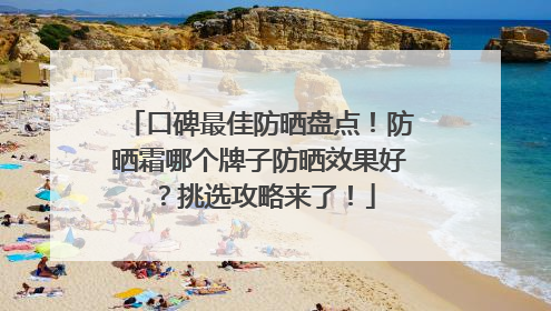 口碑最佳防晒盘点！防晒霜哪个牌子防晒效果好？挑选攻略来了！