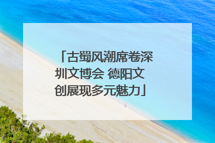 古蜀风潮席卷深圳文博会 德阳文创展现多元魅力