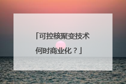 可控核聚变技术何时商业化？