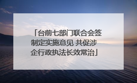 台前七部门联合会签制定实施意见 共促涉企行政执法长效常治