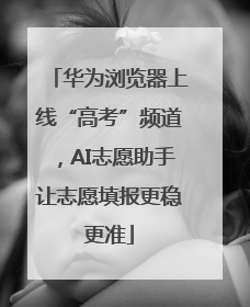 华为浏览器上线“高考”频道，AI志愿助手让志愿填报更稳更准