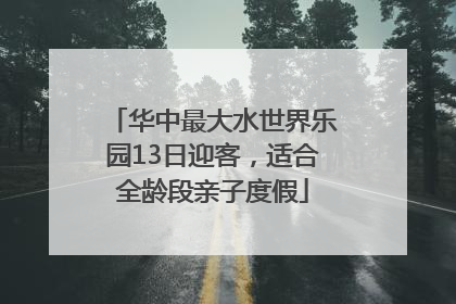 华中最大水世界乐园13日迎客，适合全龄段亲子度假