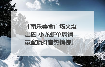南乐美食广场火爆出圈 小龙虾单周销量登顶抖音热销榜
