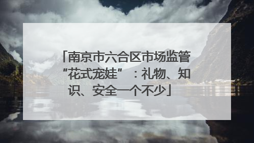 南京市六合区市场监管“花式宠娃”：礼物、知识、安全一个不少