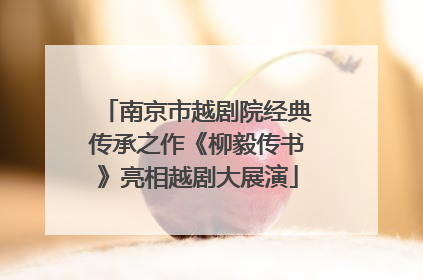 南京市越剧院经典传承之作《柳毅传书》亮相越剧大展演
