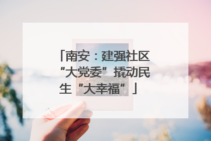 南安：建强社区“大党委”撬动民生“大幸福”
