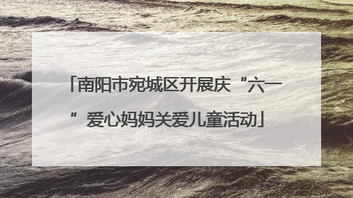 南阳市宛城区开展庆“六一”爱心妈妈关爱儿童活动