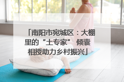 南阳市宛城区：大棚里的“土专家” 倾囊相授助力乡村振兴
